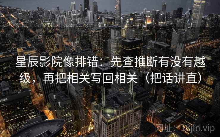 星辰影院像排错:先查推断有没有越级,再把相关写回相关(把话讲直) 星辰影院像排错:先查推断有没有越级,再把相关写回相关(把话讲直)