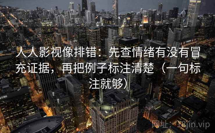人人影视像排错:先查情绪有没有冒充证据,再把例子标注清楚(一句标注就够) 人人影视像排错:先查情绪有没有冒充证据,再把例子标注清楚(一句标注就够)
