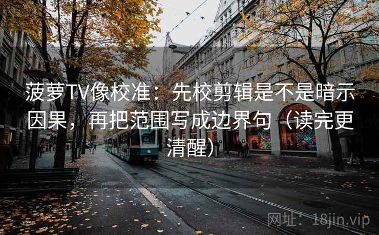 菠萝TV像校准：先校剪辑是不是暗示因果，再把范围写成边界句（读完更清醒）