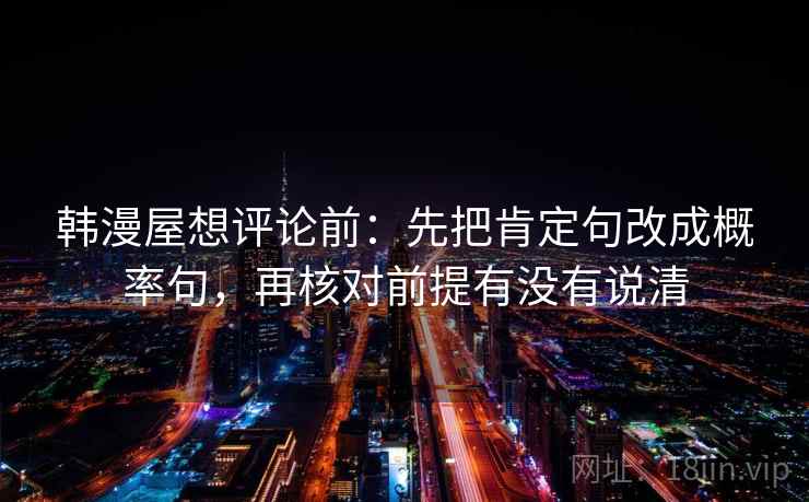 韩漫屋想评论前:先把肯定句改成概率句,再核对前提有没有说清 韩漫屋想评论前:先把肯定句改成概率句,再核对前提有没有说清