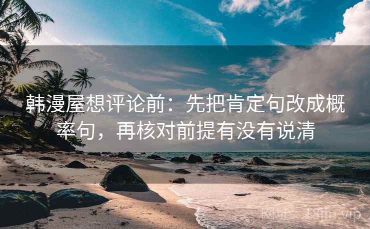 韩漫屋想评论前:先把肯定句改成概率句,再核对前提有没有说清 韩漫屋想评论前:先把肯定句改成概率句,再核对前提有没有说清