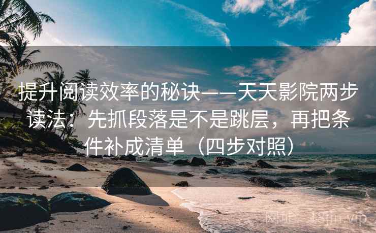 提升阅读效率的秘诀——天天影院两步读法:先抓段落是不是跳层,再把条件补成清单(四步对照) 提升阅读效率的秘诀——天天影院两步读法:先抓段落是不是跳层,再把条件补成清单(四步对照)