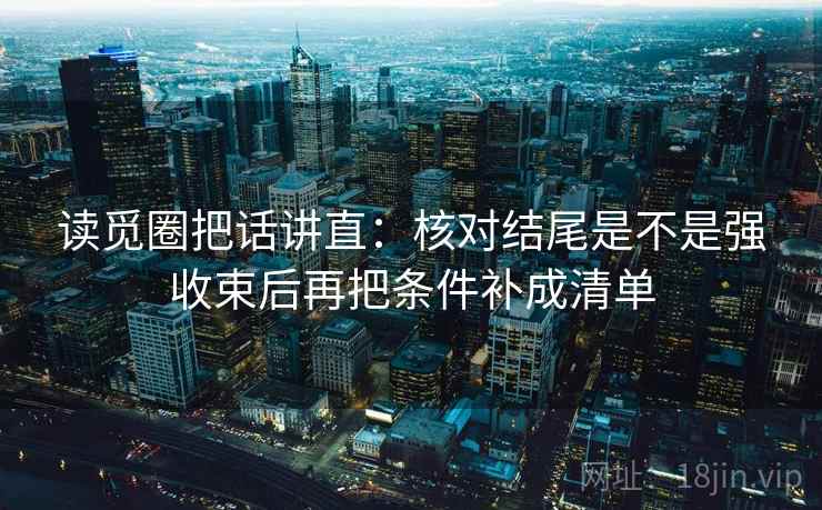 读觅圈把话讲直:核对结尾是不是强收束后再把条件补成清单 读觅圈把话讲直:核对结尾是不是强收束后再把条件补成清单