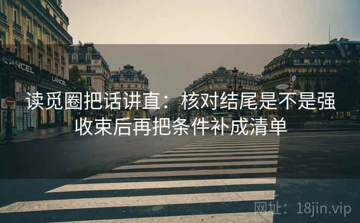 读觅圈把话讲直:核对结尾是不是强收束后再把条件补成清单 读觅圈把话讲直:核对结尾是不是强收束后再把条件补成清单