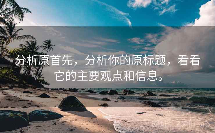分析原首先,分析你的原标题,看看它的主要观点和信息。 分析原首先,分析你的原标题,看看它的主要观点和信息。
