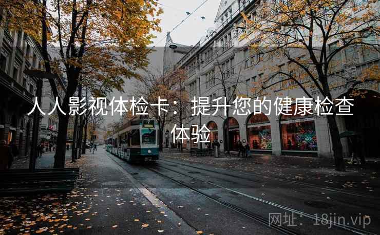 人人影视体检卡:提升您的健康检查体验 人人影视体检卡:提升您的健康检查体验