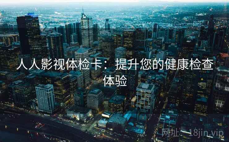 人人影视体检卡:提升您的健康检查体验 人人影视体检卡:提升您的健康检查体验