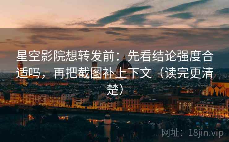 星空影院想转发前:先看结论强度合适吗,再把截图补上下文(读完更清楚) 星空影院想转发前:先看结论强度合适吗,再把截图补上下文(读完更清楚)