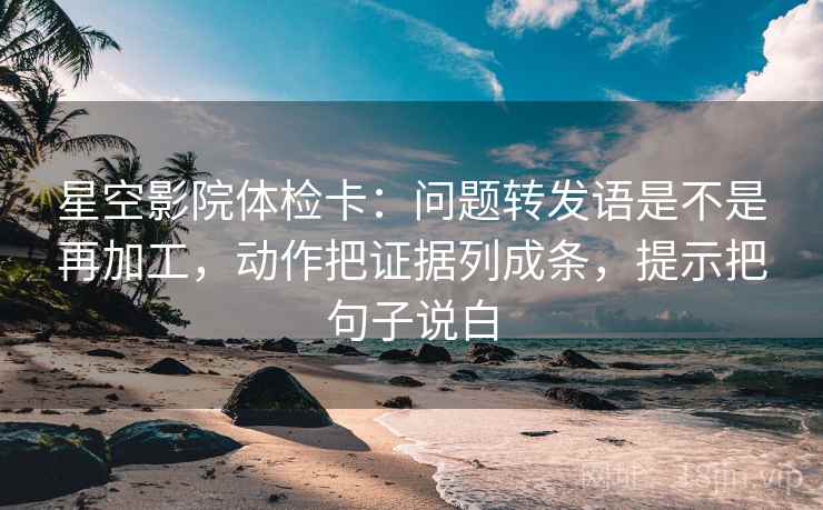 星空影院体检卡:问题转发语是不是再加工,动作把证据列成条,提示把句子说白 星空影院体检卡:问题转发语是不是再加工,动作把证据列成条,提示把句子说白