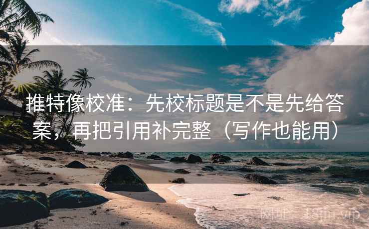 推特像校准:先校标题是不是先给答案,再把引用补完整(写作也能用) 推特像校准:先校标题是不是先给答案,再把引用补完整(写作也能用)