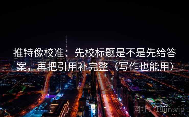 推特像校准:先校标题是不是先给答案,再把引用补完整(写作也能用) 推特像校准:先校标题是不是先给答案,再把引用补完整(写作也能用)