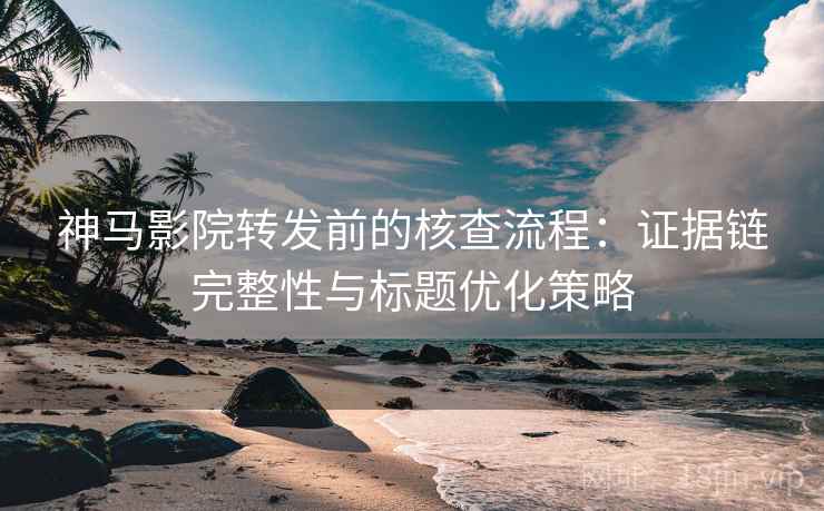 神马影院转发前的核查流程:证据链完整性与标题优化策略 神马影院转发前的核查流程:证据链完整性与标题优化策略