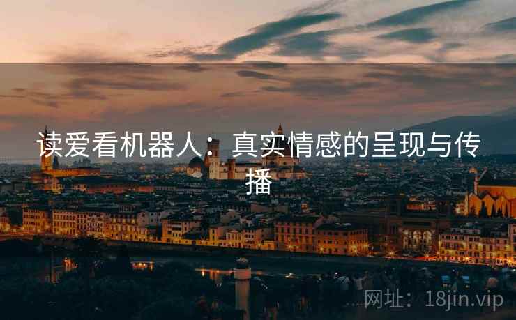 读爱看机器人:真实情感的呈现与传播 读爱看机器人:真实情感的呈现与传播