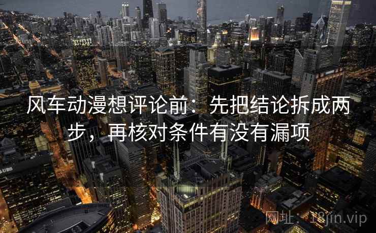 风车动漫想评论前:先把结论拆成两步,再核对条件有没有漏项 风车动漫想评论前:先把结论拆成两步,再核对条件有没有漏项