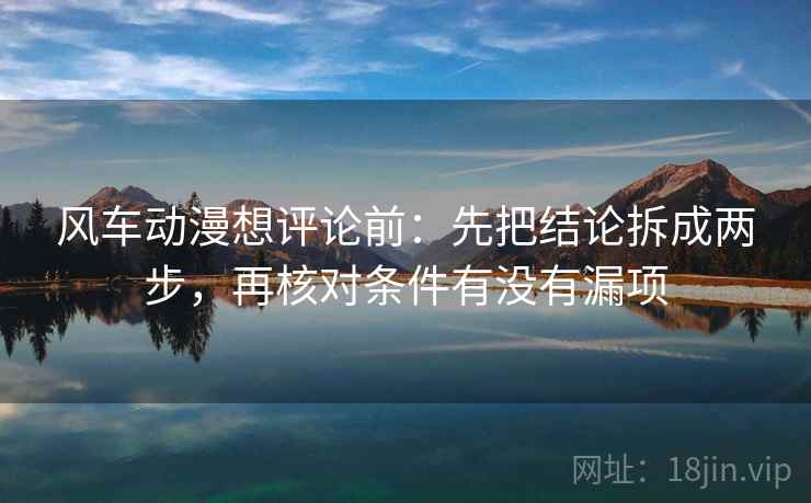 风车动漫想评论前:先把结论拆成两步,再核对条件有没有漏项 风车动漫想评论前:先把结论拆成两步,再核对条件有没有漏项