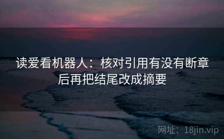 读爱看机器人:核对引用有没有断章后再把结尾改成摘要 读爱看机器人:核对引用有没有断章后再把结尾改成摘要