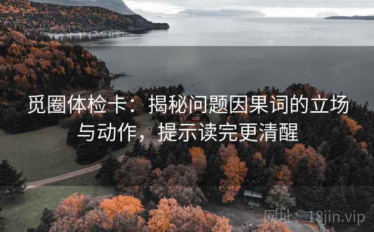 觅圈体检卡:揭秘问题因果词的立场与动作,提示读完更清醒 觅圈体检卡:揭秘问题因果词的立场与动作,提示读完更清醒