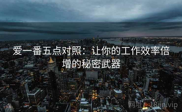 爱一番五点对照:让你的工作效率倍增的秘密武器 爱一番五点对照:让你的工作效率倍增的秘密武器