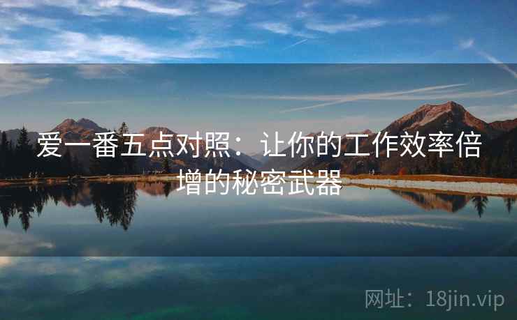 爱一番五点对照:让你的工作效率倍增的秘密武器 爱一番五点对照:让你的工作效率倍增的秘密武器