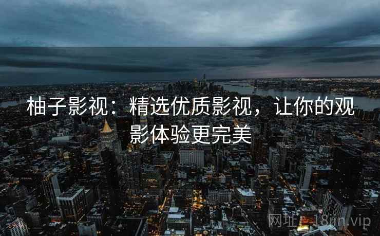 柚子影视:精选优质影视,让你的观影体验更完美 柚子影视:精选优质影视,让你的观影体验更完美