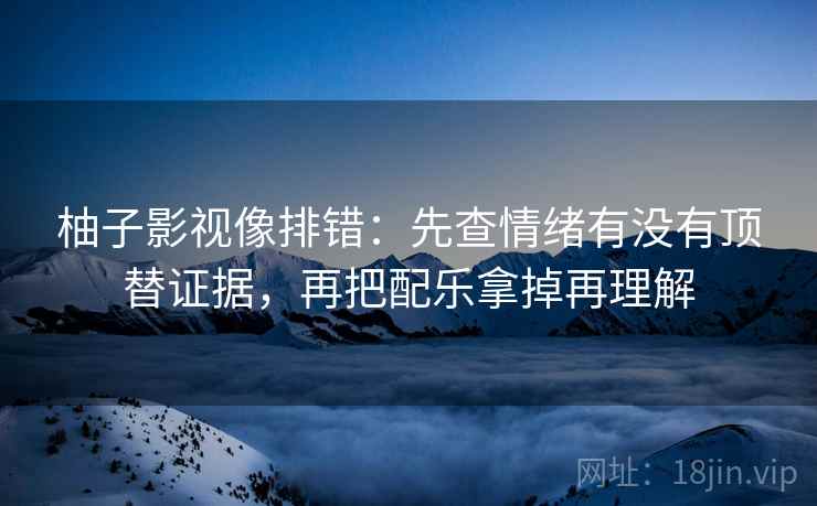 柚子影视像排错:先查情绪有没有顶替证据,再把配乐拿掉再理解 柚子影视像排错:先查情绪有没有顶替证据,再把配乐拿掉再理解