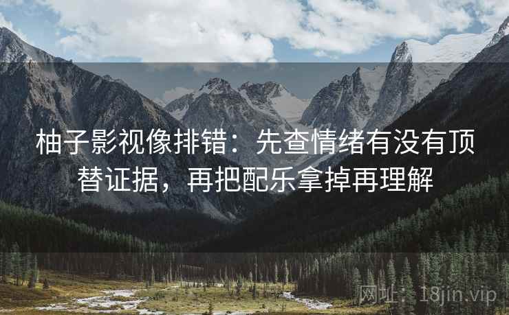 柚子影视像排错:先查情绪有没有顶替证据,再把配乐拿掉再理解 柚子影视像排错:先查情绪有没有顶替证据,再把配乐拿掉再理解