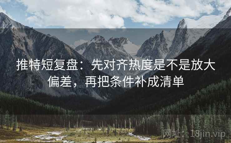 推特短复盘:先对齐热度是不是放大偏差,再把条件补成清单 推特短复盘:先对齐热度是不是放大偏差,再把条件补成清单