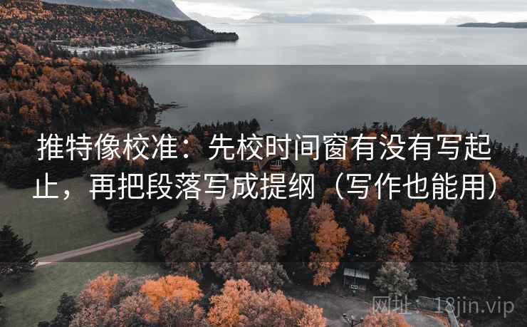 推特像校准:先校时间窗有没有写起止,再把段落写成提纲(写作也能用) 推特像校准:先校时间窗有没有写起止,再把段落写成提纲(写作也能用)