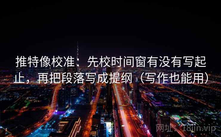 推特像校准:先校时间窗有没有写起止,再把段落写成提纲(写作也能用) 推特像校准:先校时间窗有没有写起止,再把段落写成提纲(写作也能用)