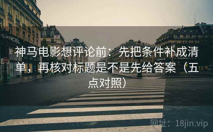 神马电影想评论前:先把条件补成清单,再核对标题是不是先给答案(五点对照) 神马电影想评论前:先把条件补成清单,再核对标题是不是先给答案(五点对照)