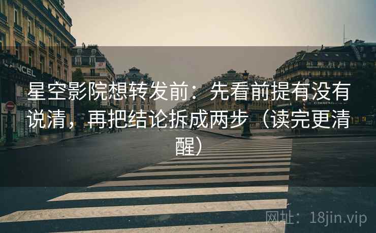 星空影院想转发前:先看前提有没有说清,再把结论拆成两步(读完更清醒) 星空影院想转发前:先看前提有没有说清,再把结论拆成两步(读完更清醒)