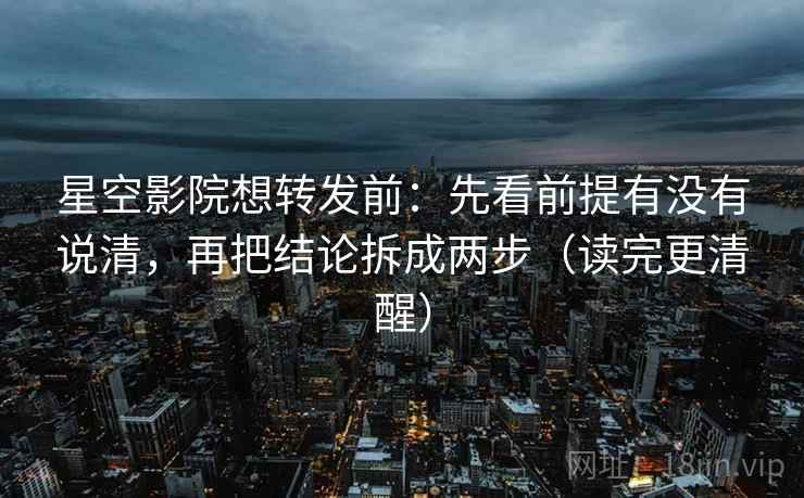 星空影院想转发前:先看前提有没有说清,再把结论拆成两步(读完更清醒) 星空影院想转发前:先看前提有没有说清,再把结论拆成两步(读完更清醒)