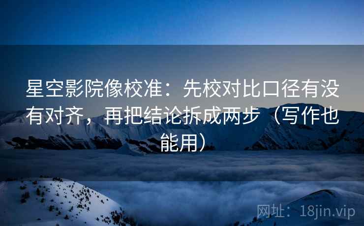 星空影院像校准:先校对比口径有没有对齐,再把结论拆成两步(写作也能用) 星空影院像校准:先校对比口径有没有对齐,再把结论拆成两步(写作也能用)