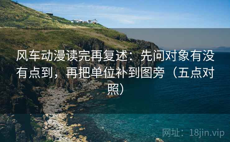 风车动漫读完再复述:先问对象有没有点到,再把单位补到图旁(五点对照) 风车动漫读完再复述:先问对象有没有点到,再把单位补到图旁(五点对照)