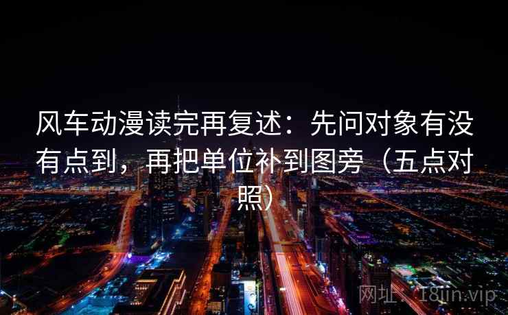风车动漫读完再复述:先问对象有没有点到,再把单位补到图旁(五点对照) 风车动漫读完再复述:先问对象有没有点到,再把单位补到图旁(五点对照)