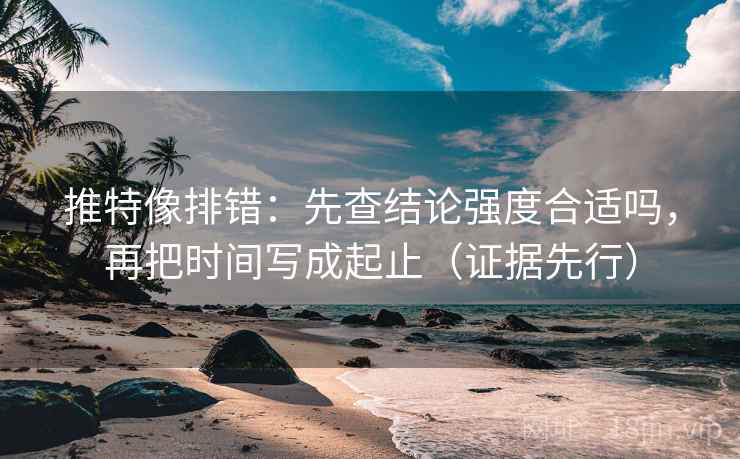推特像排错:先查结论强度合适吗,再把时间写成起止(证据先行) 推特像排错:先查结论强度合适吗,再把时间写成起止(证据先行)