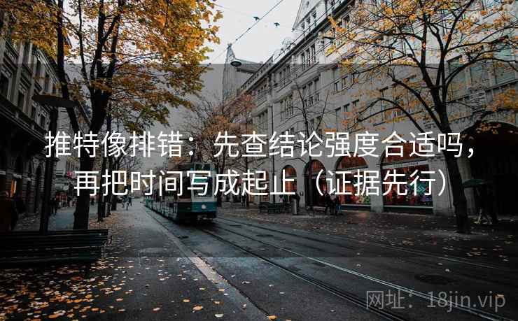 推特像排错:先查结论强度合适吗,再把时间写成起止(证据先行) 推特像排错:先查结论强度合适吗,再把时间写成起止(证据先行)