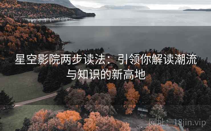 星空影院两步读法:引领你解读潮流与知识的新高地 星空影院两步读法:引领你解读潮流与知识的新高地