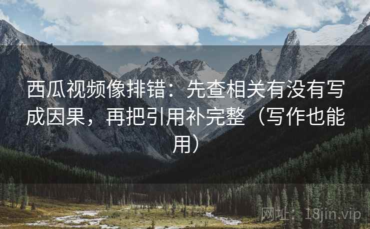 西瓜视频像排错:先查相关有没有写成因果,再把引用补完整(写作也能用) 西瓜视频像排错:先查相关有没有写成因果,再把引用补完整(写作也能用)