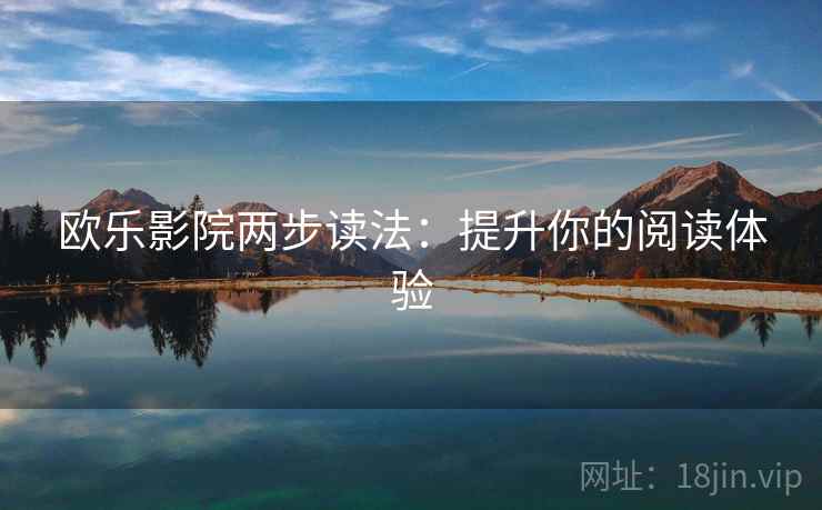 欧乐影院两步读法:提升你的阅读体验 欧乐影院两步读法:提升你的阅读体验