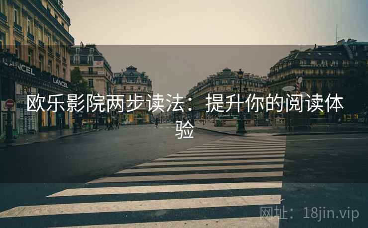 欧乐影院两步读法:提升你的阅读体验 欧乐影院两步读法:提升你的阅读体验