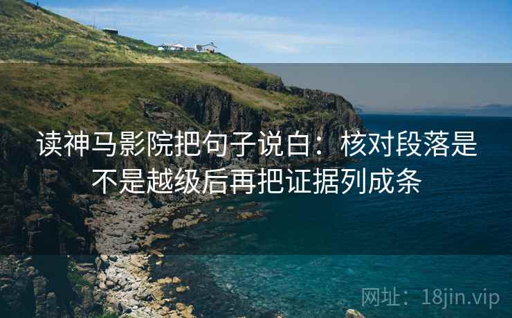 读神马影院把句子说白:核对段落是不是越级后再把证据列成条 读神马影院把句子说白:核对段落是不是越级后再把证据列成条