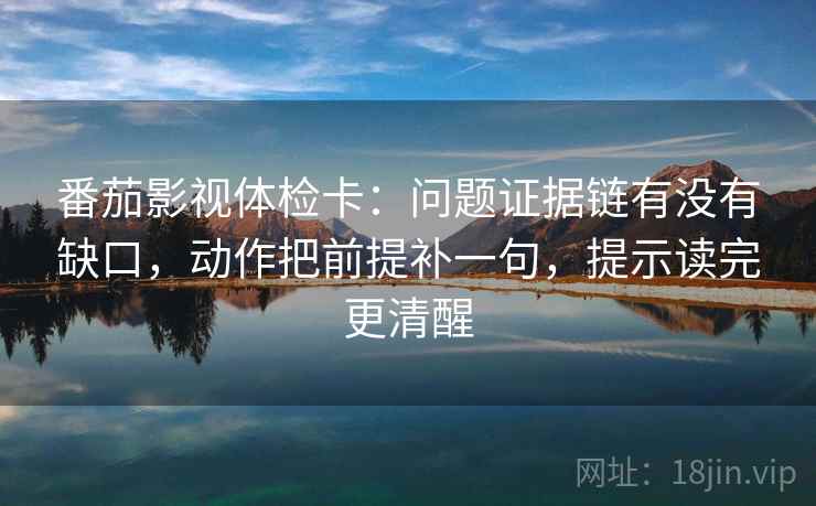 番茄影视体检卡:问题证据链有没有缺口,动作把前提补一句,提示读完更清醒 番茄影视体检卡:问题证据链有没有缺口,动作把前提补一句,提示读完更清醒