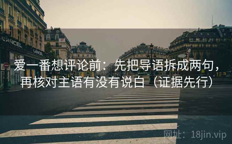 爱一番想评论前:先把导语拆成两句,再核对主语有没有说白(证据先行) 爱一番想评论前:先把导语拆成两句,再核对主语有没有说白(证据先行)