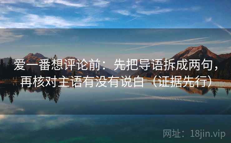 爱一番想评论前:先把导语拆成两句,再核对主语有没有说白(证据先行) 爱一番想评论前:先把导语拆成两句,再核对主语有没有说白(证据先行)