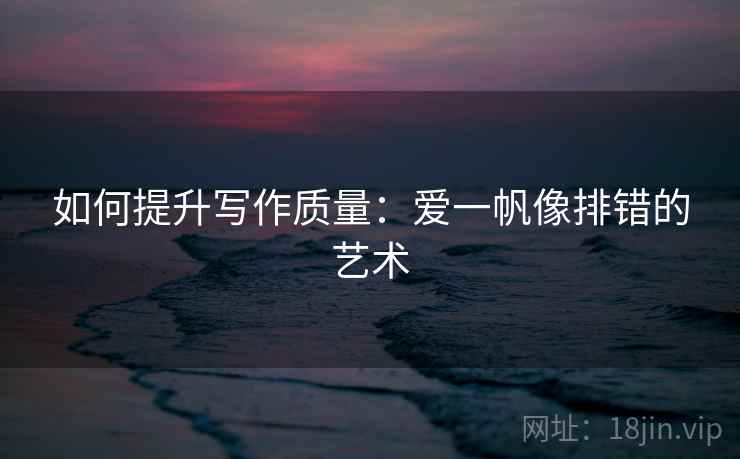 如何提升写作质量:爱一帆像排错的艺术 如何提升写作质量:爱一帆像排错的艺术
