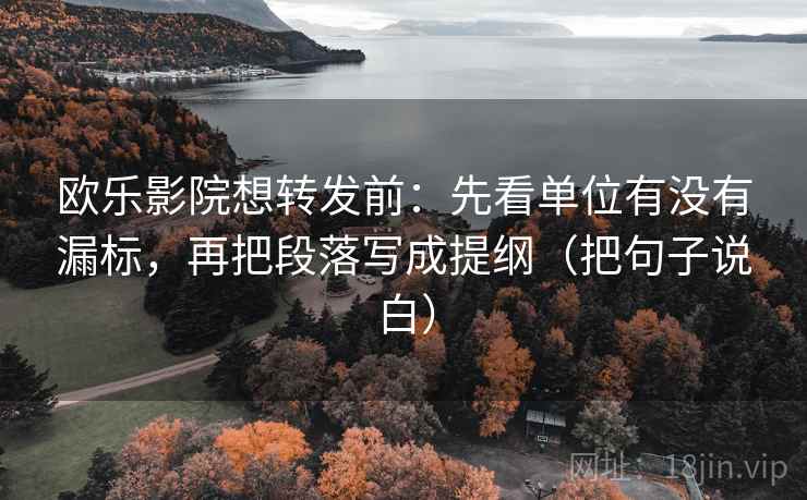欧乐影院想转发前:先看单位有没有漏标,再把段落写成提纲(把句子说白) 欧乐影院想转发前:先看单位有没有漏标,再把段落写成提纲(把句子说白)
