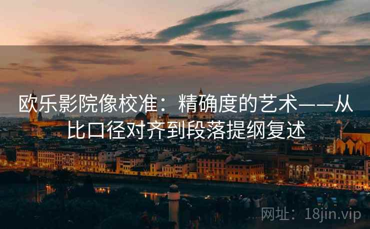 欧乐影院像校准:精确度的艺术——从比口径对齐到段落提纲复述 欧乐影院像校准:精确度的艺术——从比口径对齐到段落提纲复述