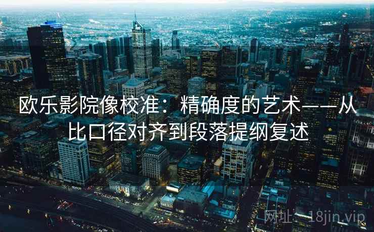 欧乐影院像校准:精确度的艺术——从比口径对齐到段落提纲复述 欧乐影院像校准:精确度的艺术——从比口径对齐到段落提纲复述