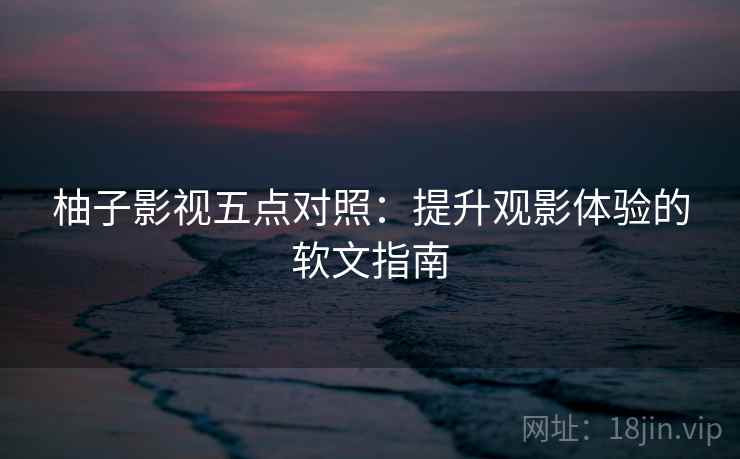 柚子影视五点对照:提升观影体验的软文指南 柚子影视五点对照:提升观影体验的软文指南